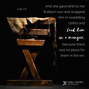 And she gave birth to her firstborn son and wrapped him in swaddling cloths and laid him in a manger, because there was no place for them in the inn. - Luke 2:6