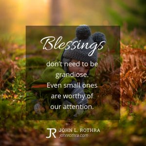 Blessings don't need to be grandiose. Even small ones are worthy of our attention.
