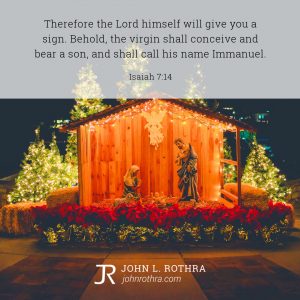 Therefore the Lord himself will give you a sign. Behold, the virgin shall conceive and bear a son, and shall call his name Immanuel. - Isaiah 7:14