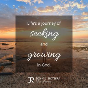 Life's a journey of seeking and growing in God.