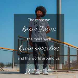 The more we know Jesus, the more we'll know ourselves and the world around us.