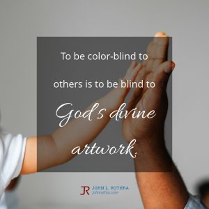 To be color-blind to others is to be blind to God’s divine artwork.