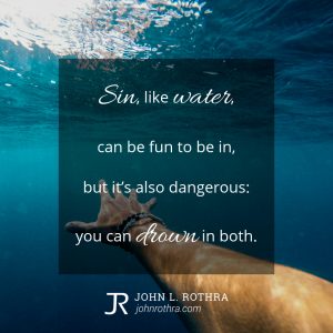Sin, like water, can be fun to be in, but it’s also dangerous: you can drown in both.