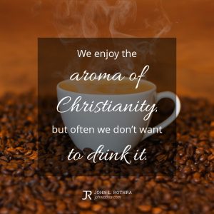 We enjoy the aroma of Christianity, but often we don’t want to drink it.